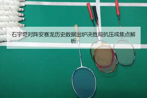 石宇奇对阵安赛龙历史数据出炉决胜局抗压成焦点解析