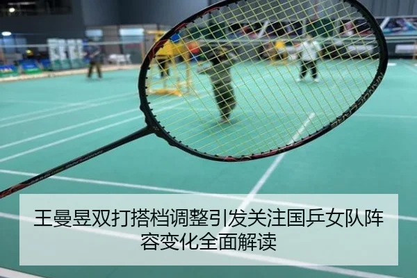 王曼昱双打搭档调整引发关注国乒女队阵容变化全面解读