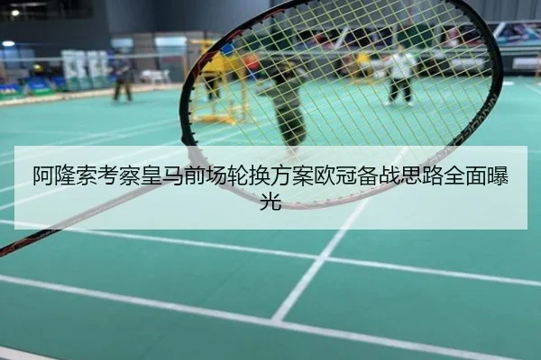 阿隆索考察皇马前场轮换方案欧冠备战思路全面曝光
