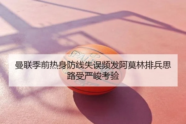 曼联季前热身防线失误频发阿莫林排兵思路受严峻考验