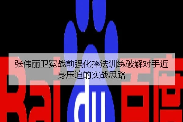 张伟丽卫冕战前强化摔法训练破解对手近身压迫的实战思路