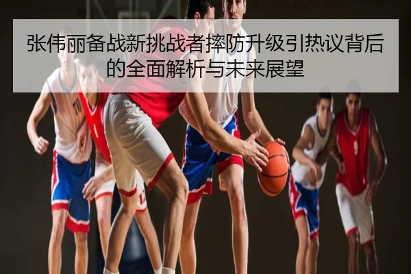 张伟丽备战新挑战者摔防升级引热议背后的全面解析与未来展望