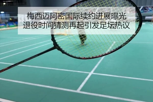 梅西迈阿密国际续约进展曝光 退役时间猜测再起引发足坛热议