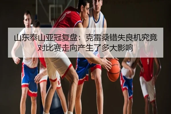山东泰山亚冠复盘：克雷桑错失良机究竟对比赛走向产生了多大影响