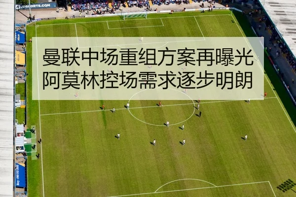 曼联中场重组方案再曝光 阿莫林控场需求逐步明朗
