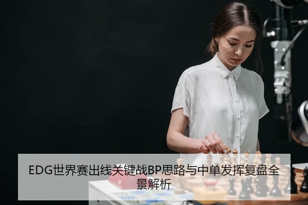 EDG世界赛出线关键战BP思路与中单发挥复盘全景解析