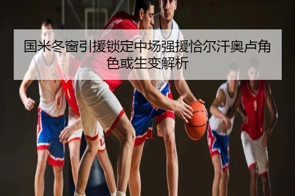 国米冬窗引援锁定中场强援恰尔汗奥卢角色或生变解析