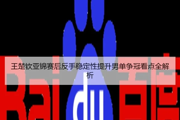 王楚钦亚锦赛后反手稳定性提升男单争冠看点全解析
